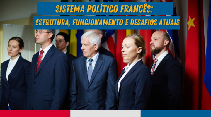 Sistema Político Francês: Estrutura, Funcionamento e Desafios Atuais